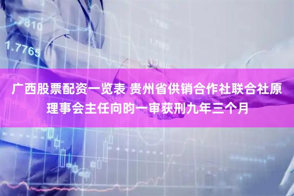 广西股票配资一览表 贵州省供销合作社联合社原理事会主任向昀一审获刑九年三个月