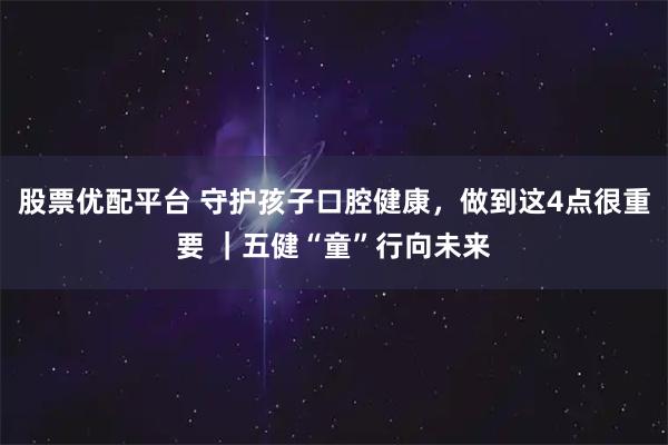 股票优配平台 守护孩子口腔健康,做到这4点很重要 |五健“童”行向未来