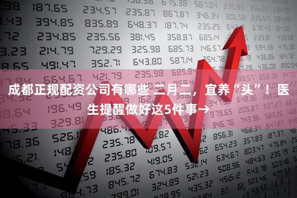 成都正规配资公司有哪些 二月二，宜养“头”！医生提醒做好这5件事→