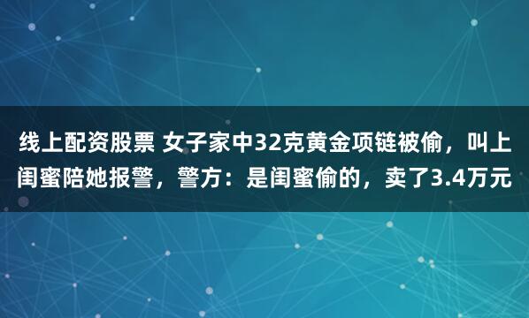 线上配资股票 女子家中32克黄金项链被偷,叫上闺蜜陪她报警,警方:是闺蜜偷的,卖了3.4万元