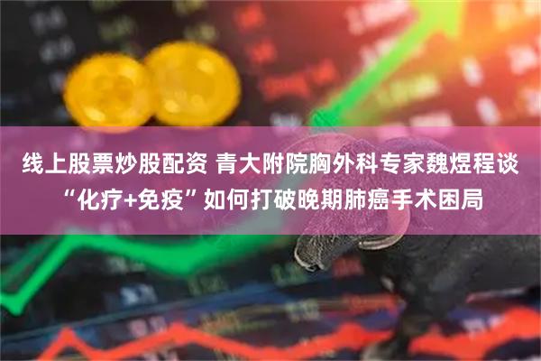 线上股票炒股配资 青大附院胸外科专家魏煜程谈“化疗+免疫”如何打破晚期肺癌手术困局