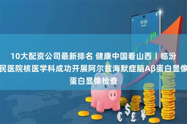 10大配资公司最新排名 健康中国看山西丨临汾市人民医院核医学科成功开展阿尔兹海默症脑Aβ蛋白显像检查
