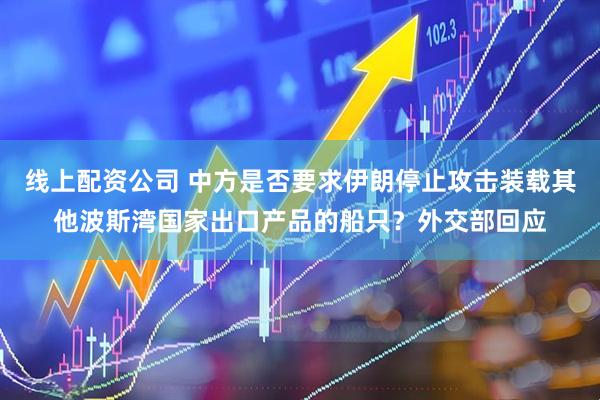 线上配资公司 中方是否要求伊朗停止攻击装载其他波斯湾国家出口产品的船只？外交部回应