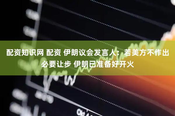 配资知识网 配资 伊朗议会发言人：若美方不作出必要让步 伊朗已准备好开火