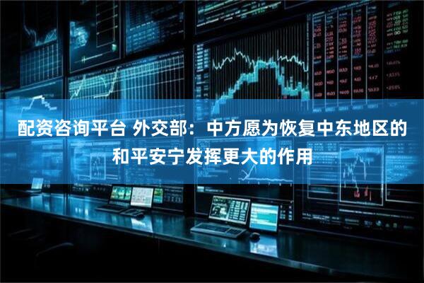 配资咨询平台 外交部：中方愿为恢复中东地区的和平安宁发挥更大的作用