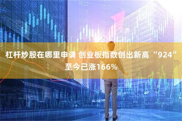 杠杆炒股在哪里申请 创业板指数创出新高 “924”至今已涨166%