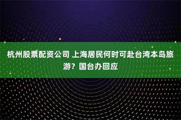 杭州股票配资公司 上海居民何时可赴台湾本岛旅游？国台办回应