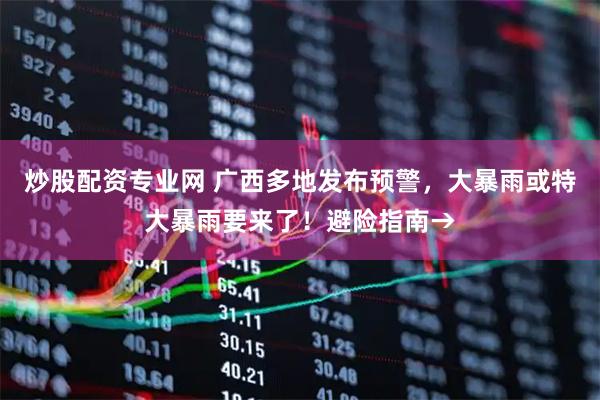 炒股配资专业网 广西多地发布预警,大暴雨或特大暴雨要来了!避险指南→