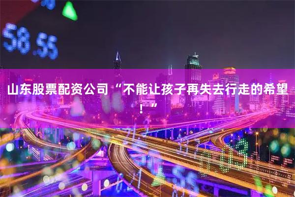 山东股票配资公司 “不能让孩子再失去行走的希望！”