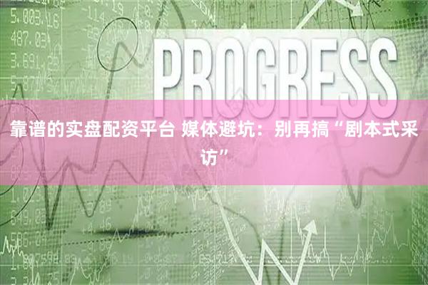 靠谱的实盘配资平台 媒体避坑:别再搞“剧本式采访”