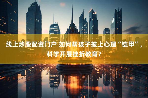 线上炒股配资门户 如何帮孩子披上心理“铠甲”，科学开展挫折教育？