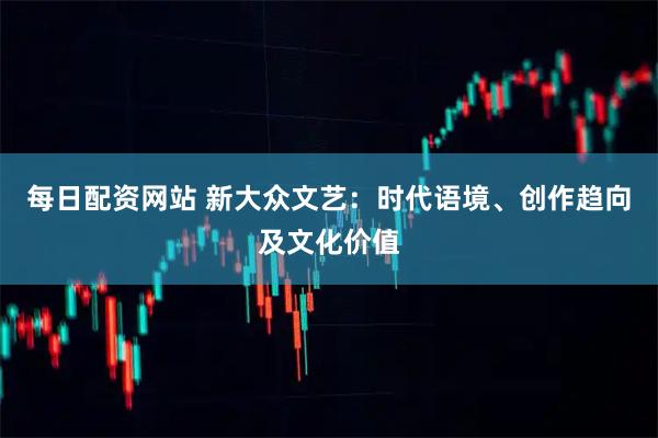 每日配资网站 新大众文艺:时代语境、创作趋向及文化价值