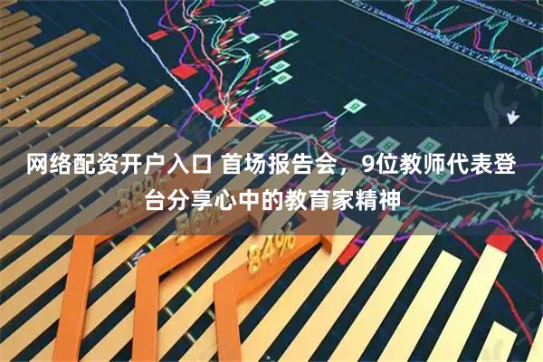 网络配资开户入口 首场报告会，9位教师代表登台分享心中的教育家精神