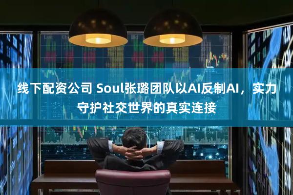 线下配资公司 Soul张璐团队以AI反制AI,实力守护社交世界的真实连接