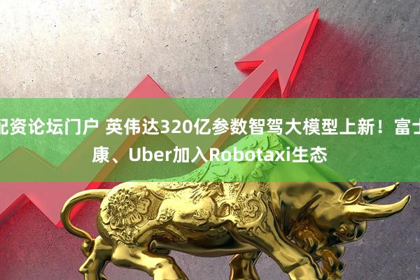 配资论坛门户 英伟达320亿参数智驾大模型上新！富士康、Uber加入Robotaxi生态