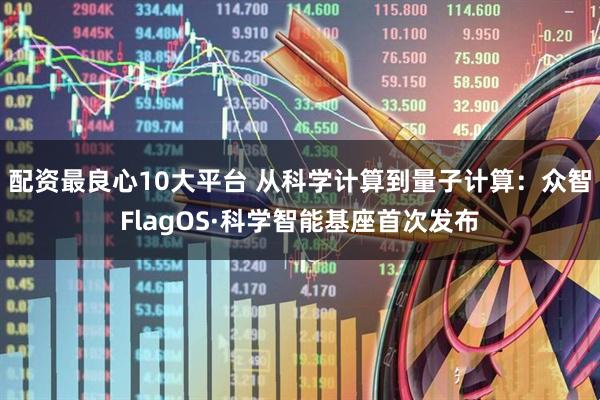 配资最良心10大平台 从科学计算到量子计算：众智FlagOS·科学智能基座首次发布
