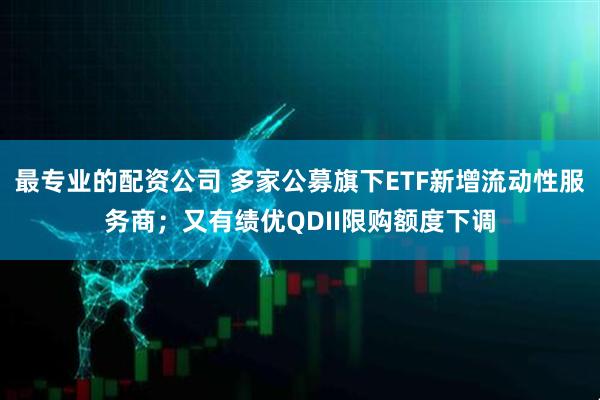 最专业的配资公司 多家公募旗下ETF新增流动性服务商；又有绩优QDII限购额度下调