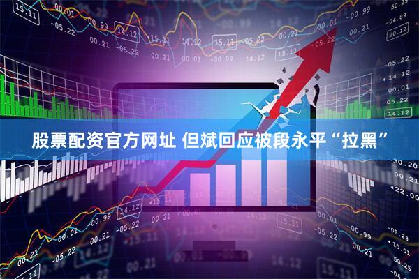 股票配资官方网址 但斌回应被段永平“拉黑”