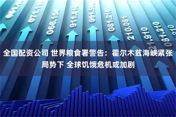 全国配资公司 世界粮食署警告：霍尔木兹海峡紧张局势下 全球饥饿危机或加剧
