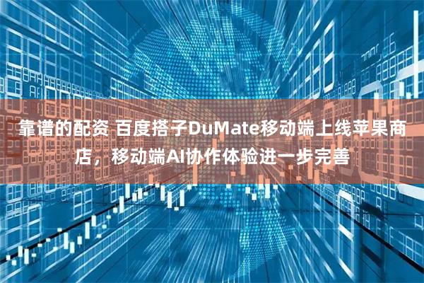 靠谱的配资 百度搭子DuMate移动端上线苹果商店，移动端AI协作体验进一步完善