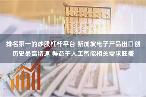 排名第一的炒股杠杆平台 新加坡电子产品出口创历史最高增速 得益于人工智能相关需求旺盛