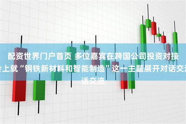 配资世界门户首页 多位嘉宾在跨国公司投资对接会上就“钢铁新材料和智能制造”这一主题展开对话交流