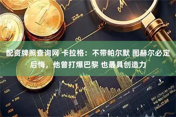 配资牌照查询网 卡拉格：不带帕尔默 图赫尔必定后悔，他曾打爆巴黎 也最具创造力