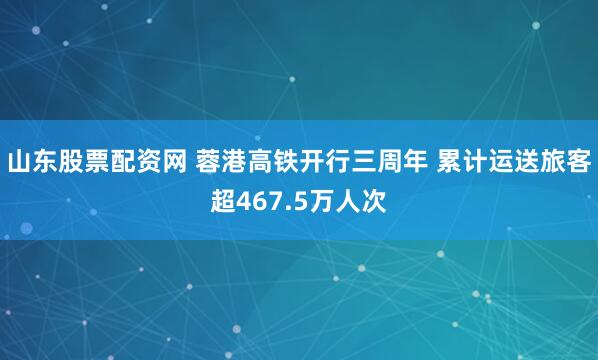 山东股票配资网 蓉港高铁开行三周年 累计运送旅客超467.5万人次