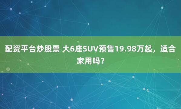 配资平台炒股票 大6座SUV预售19.98万起，适合家用吗？