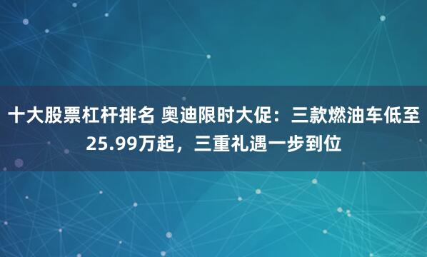 十大股票杠杆排名 奥迪限时大促:三款燃油车低至25.99万起,三重礼遇一步到位