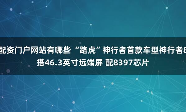 配资门户网站有哪些 “路虎”神行者首款车型神行者8搭46.3英寸远端屏 配8397芯片